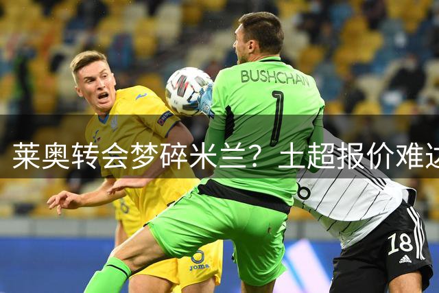 莱奥转会梦碎米兰？土超报价难达预期 英超西甲无人问津